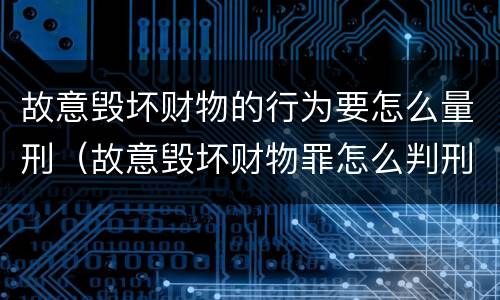 故意毁坏财物的行为要怎么量刑（故意毁坏财物罪怎么判刑）