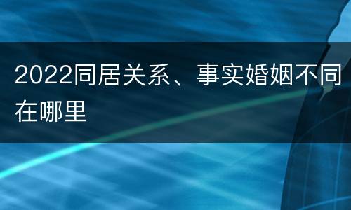 2022同居关系、事实婚姻不同在哪里