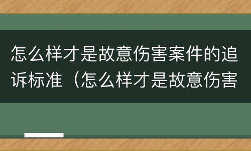 怎么样才是故意伤害案件的追诉标准（怎么样才是故意伤害案件的追诉标准呢）