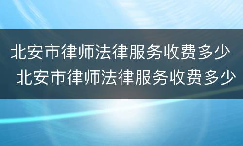北安市律师法律服务收费多少 北安市律师法律服务收费多少钱