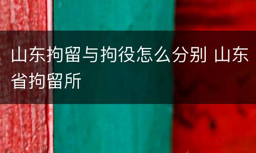 山东拘留与拘役怎么分别 山东省拘留所
