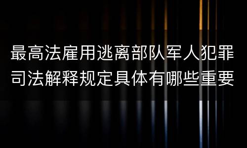 最高法雇用逃离部队军人犯罪司法解释规定具体有哪些重要内容