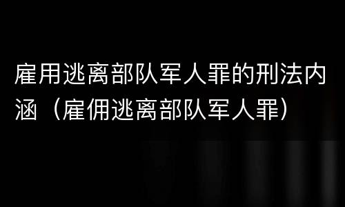 雇用逃离部队军人罪的刑法内涵（雇佣逃离部队军人罪）