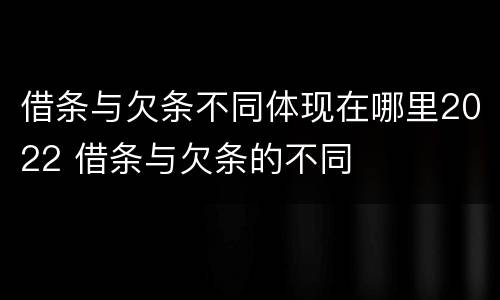 借条与欠条不同体现在哪里2022 借条与欠条的不同