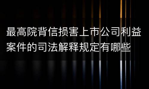 最高院背信损害上市公司利益案件的司法解释规定有哪些