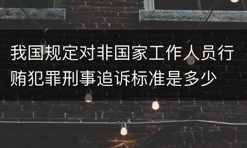 我国规定对非国家工作人员行贿犯罪刑事追诉标准是多少