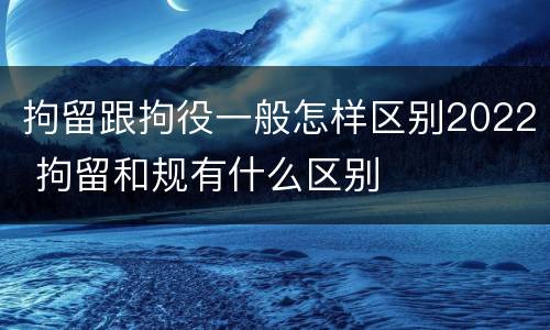 拘留跟拘役一般怎样区别2022 拘留和规有什么区别