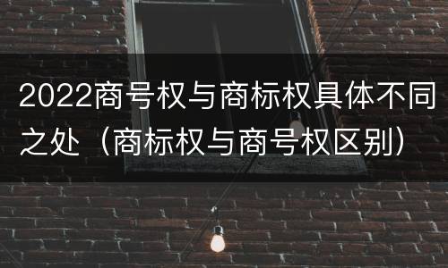2022商号权与商标权具体不同之处（商标权与商号权区别）