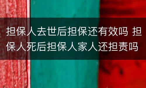 担保人去世后担保还有效吗 担保人死后担保人家人还担责吗