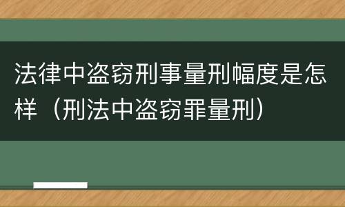 法律中盗窃刑事量刑幅度是怎样（刑法中盗窃罪量刑）