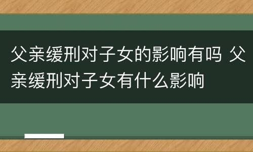 父亲缓刑对子女的影响有吗 父亲缓刑对子女有什么影响