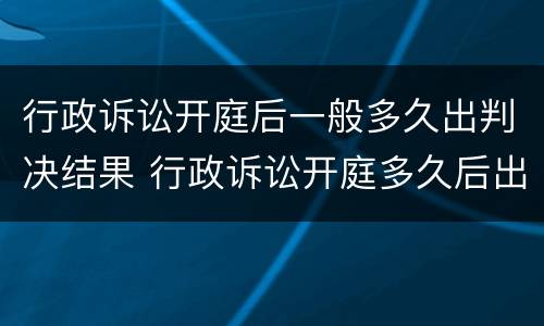 行政诉讼开庭后一般多久出判决结果 行政诉讼开庭多久后出判决书