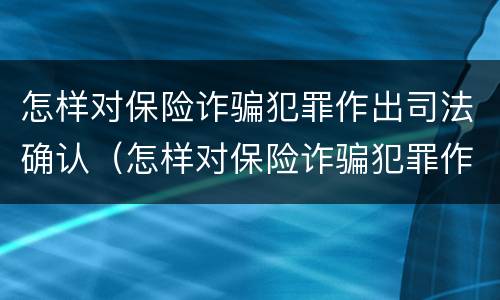 怎样对保险诈骗犯罪作出司法确认（怎样对保险诈骗犯罪作出司法确认处理）