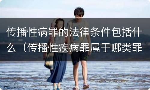 传播性病罪的法律条件包括什么（传播性疾病罪属于哪类罪）