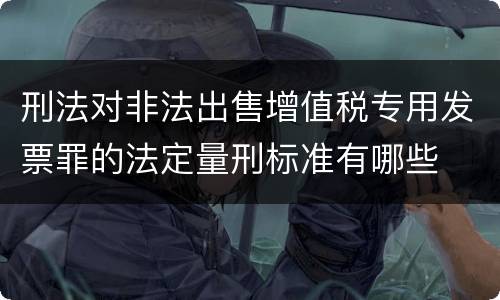 刑法对非法出售增值税专用发票罪的法定量刑标准有哪些