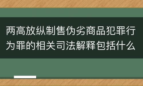 两高放纵制售伪劣商品犯罪行为罪的相关司法解释包括什么主要内容