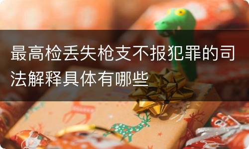 最高检丢失枪支不报犯罪的司法解释具体有哪些