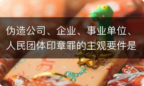 伪造公司、企业、事业单位、人民团体印章罪的主观要件是什么