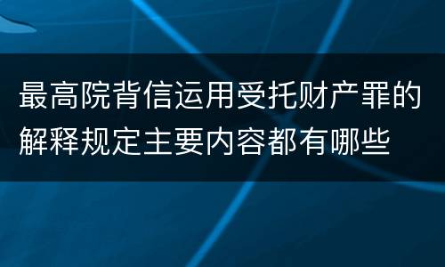 最高院背信运用受托财产罪的解释规定主要内容都有哪些