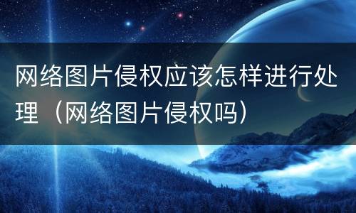 网络图片侵权应该怎样进行处理（网络图片侵权吗）
