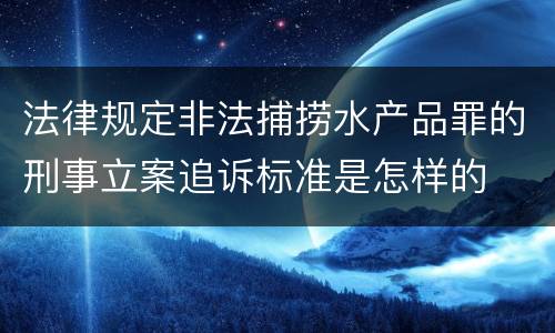 法律规定非法捕捞水产品罪的刑事立案追诉标准是怎样的