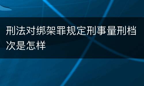 刑法对绑架罪规定刑事量刑档次是怎样