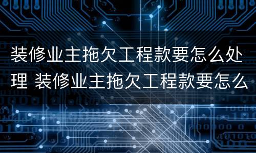 装修业主拖欠工程款要怎么处理 装修业主拖欠工程款要怎么处理呢