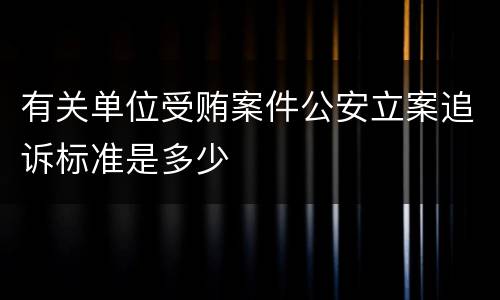 有关单位受贿案件公安立案追诉标准是多少