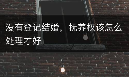 没有登记结婚，抚养权该怎么处理才好