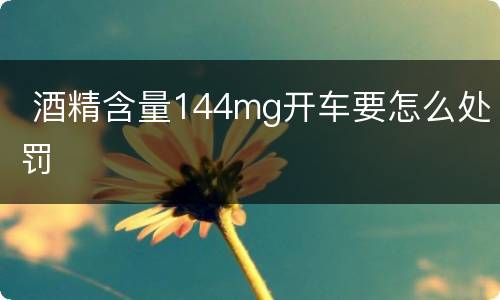  酒精含量144mg开车要怎么处罚