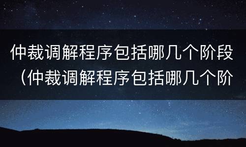 仲裁调解程序包括哪几个阶段（仲裁调解程序包括哪几个阶段的）