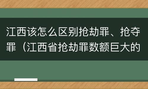 江西该怎么区别抢劫罪、抢夺罪（江西省抢劫罪数额巨大的标准）