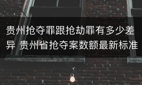 贵州抢夺罪跟抢劫罪有多少差异 贵州省抢夺案数额最新标准
