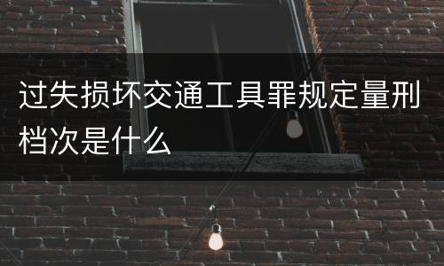 过失损坏交通工具罪规定量刑档次是什么