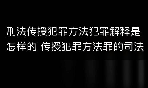 刑法传授犯罪方法犯罪解释是怎样的 传授犯罪方法罪的司法解释