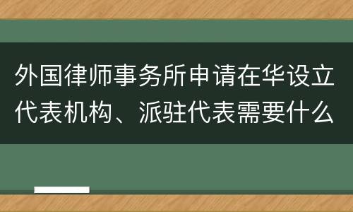外国律师事务所申请在华设立代表机构、派驻代表需要什么条件