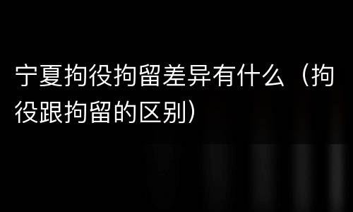 宁夏拘役拘留差异有什么（拘役跟拘留的区别）