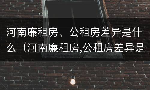 河南廉租房、公租房差异是什么（河南廉租房,公租房差异是什么原因）