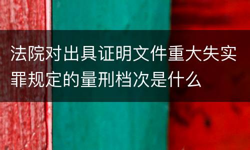 法院对出具证明文件重大失实罪规定的量刑档次是什么