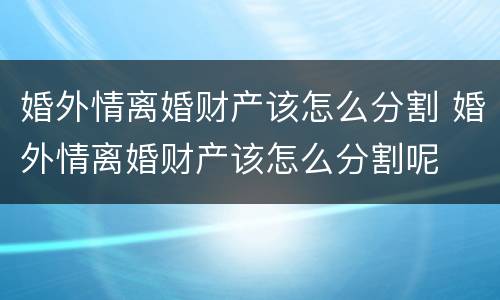 婚外情离婚财产该怎么分割 婚外情离婚财产该怎么分割呢