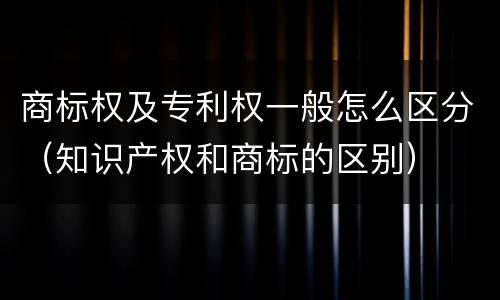 商标权及专利权一般怎么区分（知识产权和商标的区别）