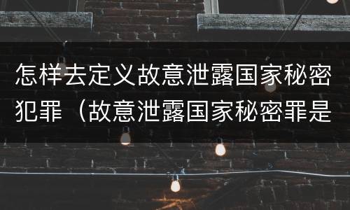 怎样去定义故意泄露国家秘密犯罪（故意泄露国家秘密罪是不是危害国家的犯罪）