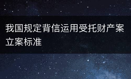 我国规定背信运用受托财产案立案标准