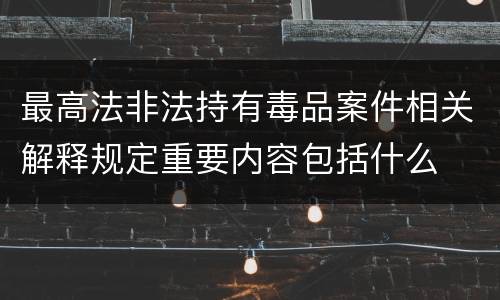 最高法非法持有毒品案件相关解释规定重要内容包括什么