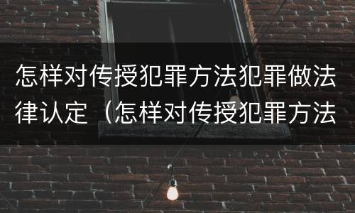 怎样对传授犯罪方法犯罪做法律认定（怎样对传授犯罪方法犯罪做法律认定工作）