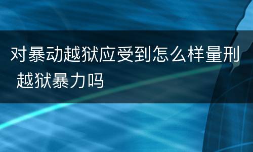 对暴动越狱应受到怎么样量刑 越狱暴力吗