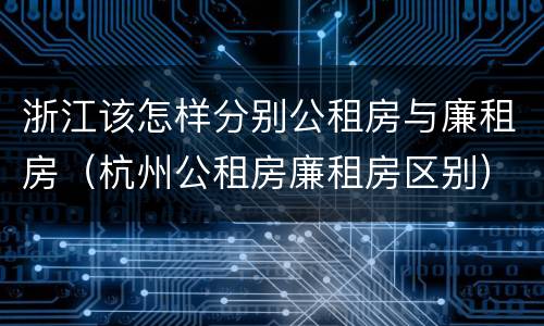 浙江该怎样分别公租房与廉租房（杭州公租房廉租房区别）