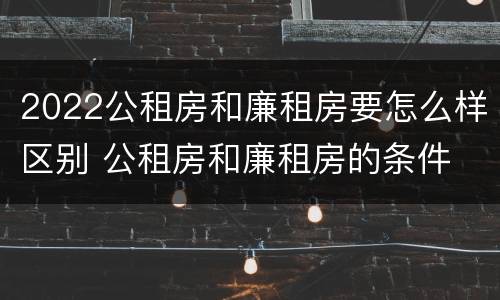 2022公租房和廉租房要怎么样区别 公租房和廉租房的条件