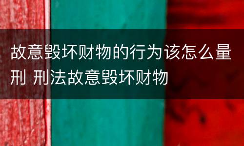 故意毁坏财物的行为该怎么量刑 刑法故意毁坏财物