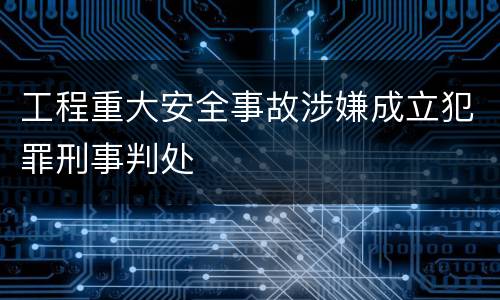工程重大安全事故涉嫌成立犯罪刑事判处